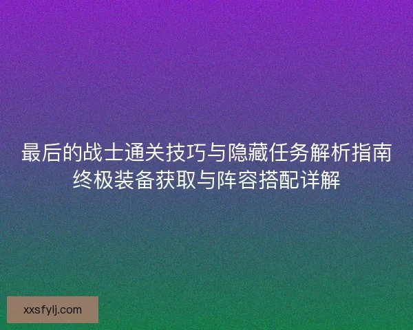 最后的战士通关技巧与隐藏任务解析指南终极装备获取与阵容搭配详解 最后的战士通关技巧与隐藏任务解析指南终极装备获取与阵容搭配详解