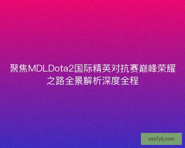 聚焦MDLDota2国际精英对抗赛巅峰荣耀之路全景解析深度全程 聚焦MDLDota2国际精英对抗赛巅峰荣耀之路全景解析深度全程