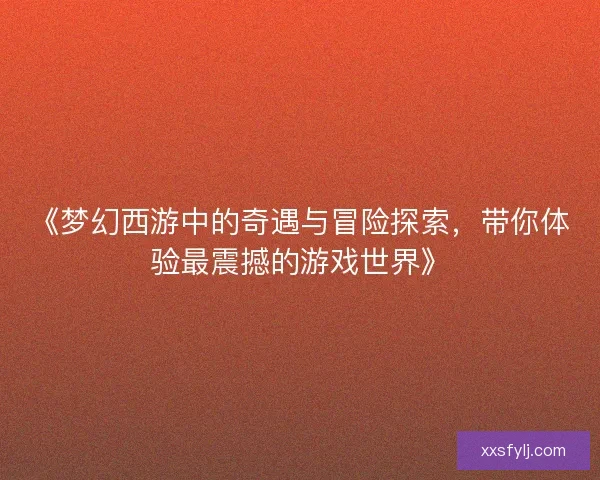 《梦幻西游中的奇遇与冒险探索,带你体验最震撼的游戏世界》 《梦幻西游中的奇遇与冒险探索,带你体验最震撼的游戏世界》