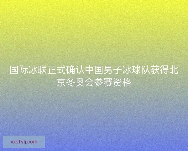 国际冰联正式确认中国男子冰球队获得北京冬奥会参赛资格 国际冰联正式确认中国男子冰球队获得北京冬奥会参赛资格