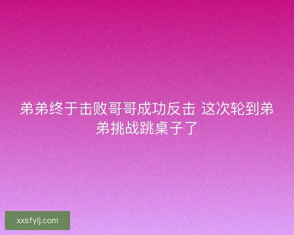 弟弟终于击败哥哥成功反击 这次轮到弟弟挑战跳桌子了