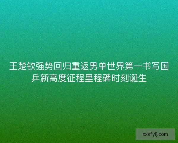 王楚钦强势回归重返男单世界第一书写国乒新高度征程里程碑时刻诞生 王楚钦强势回归重返男单世界第一书写国乒新高度征程里程碑时刻诞生