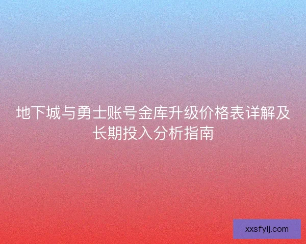地下城与勇士账号金库升级价格表详解及长期投入分析指南