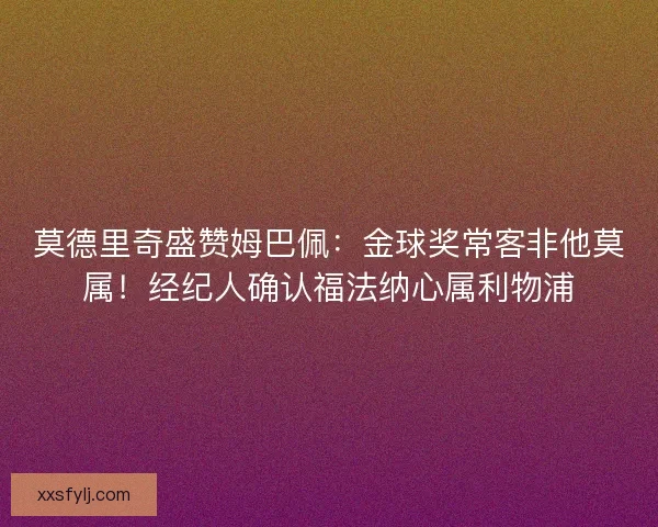 莫德里奇盛赞姆巴佩：金球奖常客非他莫属！经纪人确认福法纳心属利物浦