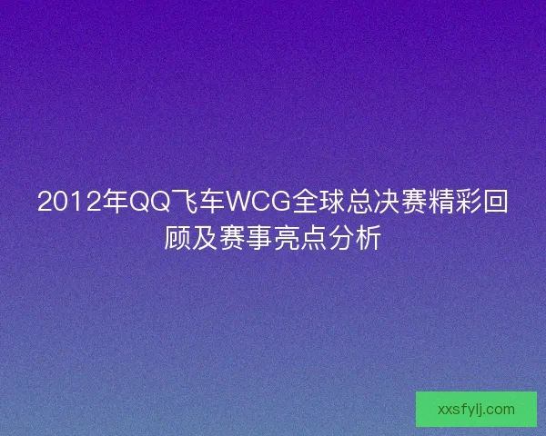 2012年QQ飞车WCG全球总决赛精彩回顾及赛事亮点分析 2012年QQ飞车WCG全球总决赛精彩回顾及赛事亮点分析