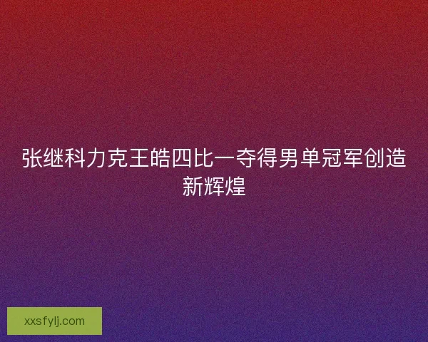 张继科力克王皓四比一夺得男单冠军创造新辉煌 张继科力克王皓四比一夺得男单冠军创造新辉煌