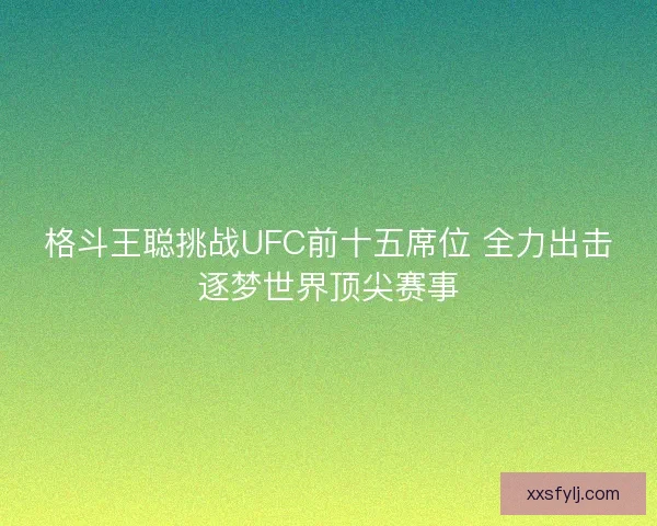 格斗王聪挑战UFC前十五席位 全力出击逐梦世界顶尖赛事 格斗王聪挑战UFC前十五席位 全力出击逐梦世界顶尖赛事