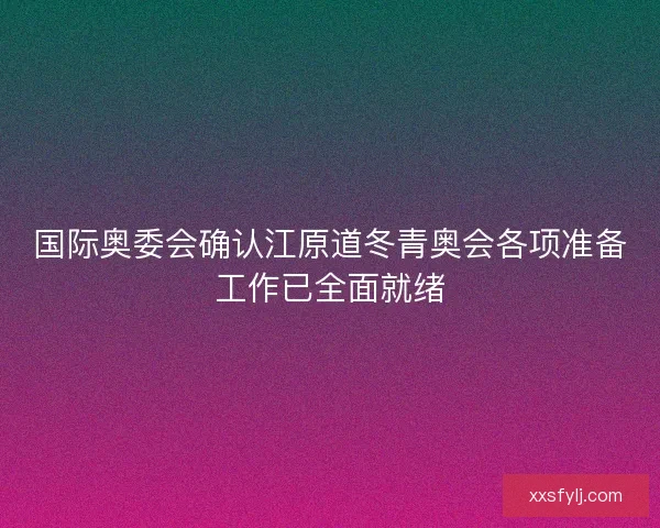 国际奥委会确认江原道冬青奥会各项准备工作已全面就绪