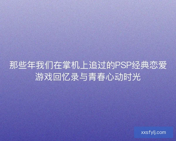 那些年我们在掌机上追过的PSP经典恋爱游戏回忆录与青春心动时光 那些年我们在掌机上追过的PSP经典恋爱游戏回忆录与青春心动时光