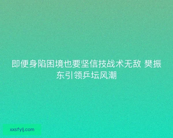 即便身陷困境也要坚信技战术无敌 樊振东引领乒坛风潮