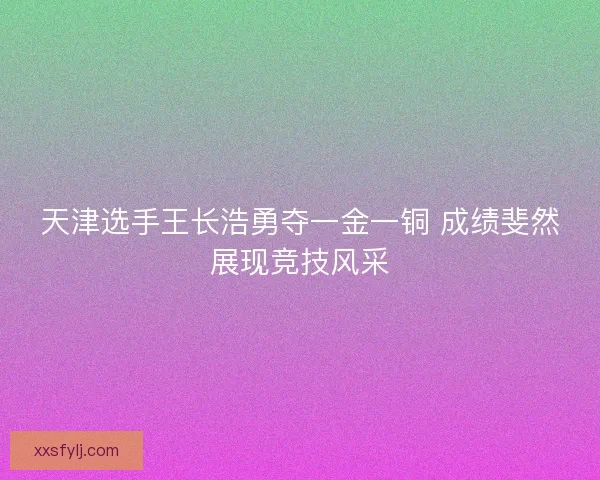 天津选手王长浩勇夺一金一铜 成绩斐然展现竞技风采